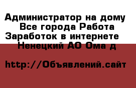 Администратор на дому  - Все города Работа » Заработок в интернете   . Ненецкий АО,Ома д.